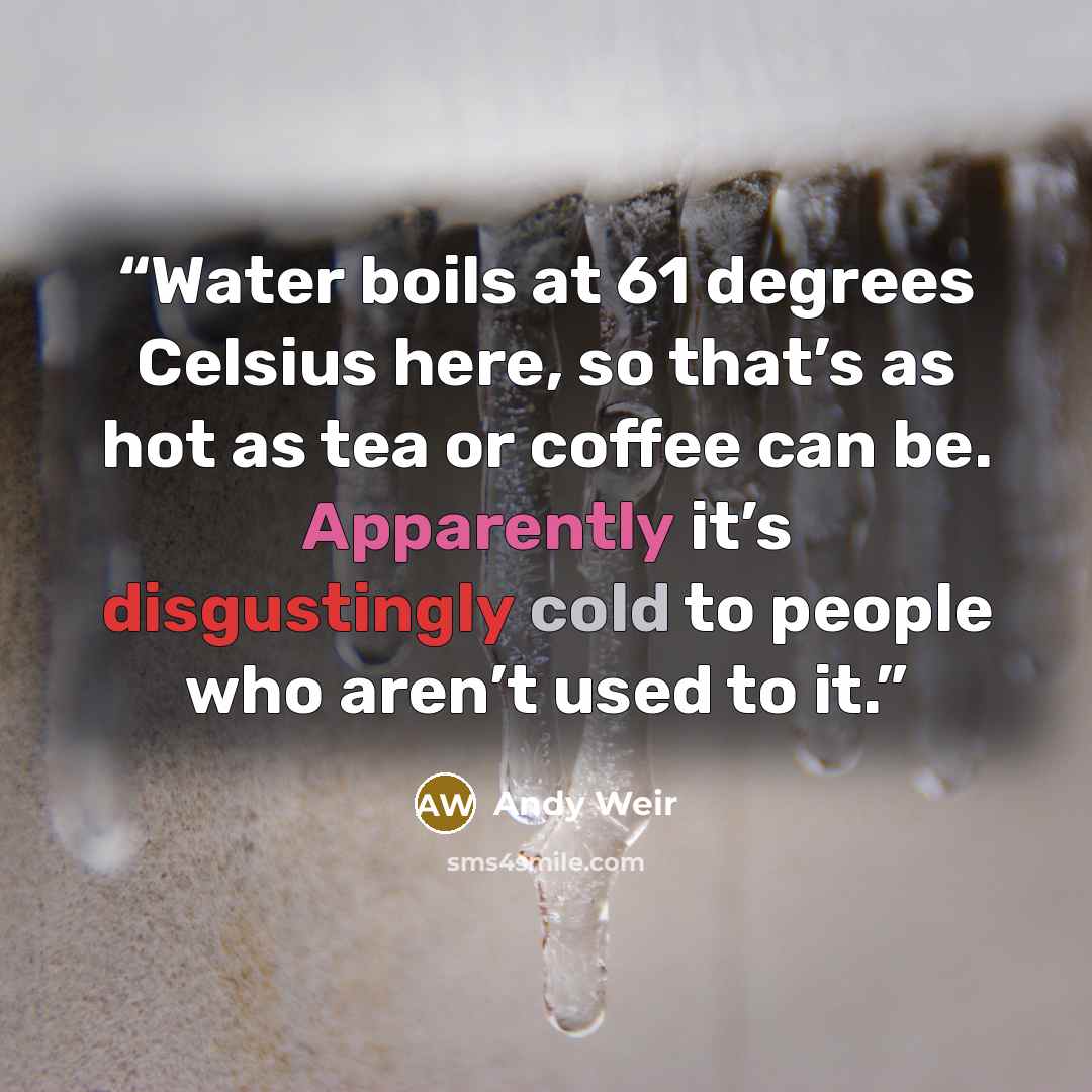 “Water boils at 61 degrees Celsius here, so that’s as hot as tea or coffee can be. Apparently it’s disgustingly cold to people who aren’t used to it.” quote by Andy Weir