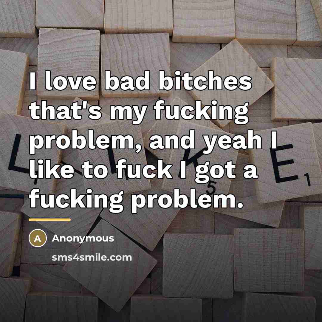 “I love bad bitches that's my fucking problem, and yeah…” quote by Anonymous