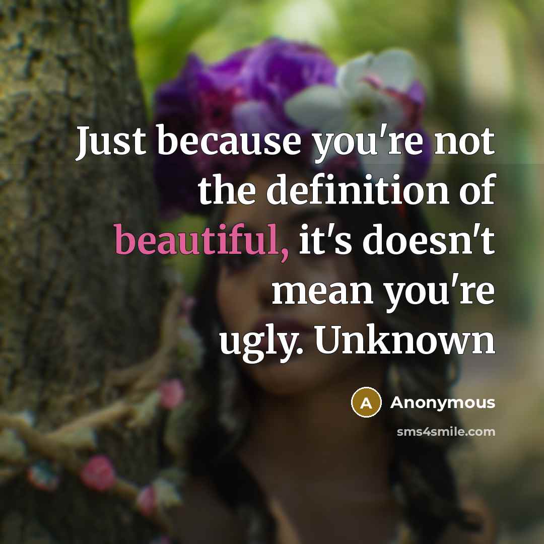 “Just because you're not the definition of beautiful, it's doesn't mean you're ugly. Unknown” quote by Anonymous