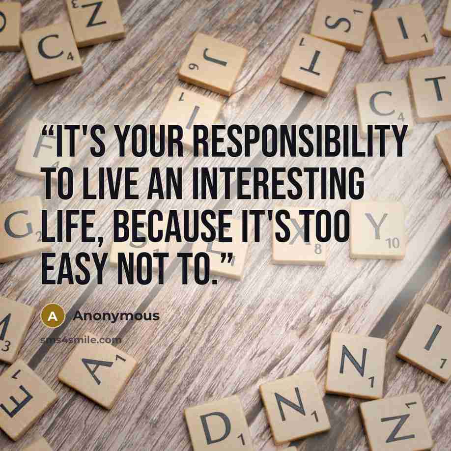 “It's your responsibility to live an interesting life, because it's too easy not to.” quote by Anonymous