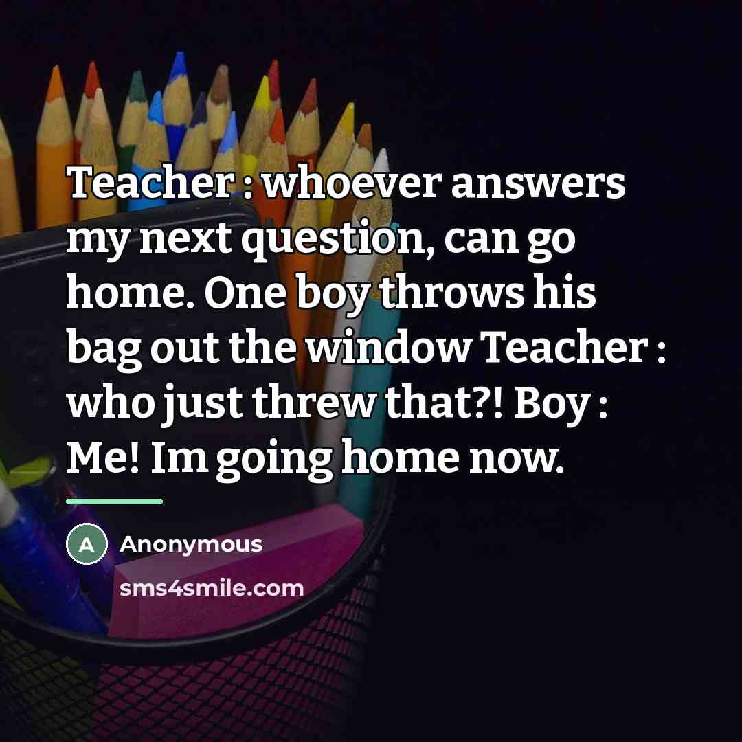 “Teacher : whoever answers my next question, can go home.…” quote by Anonymous