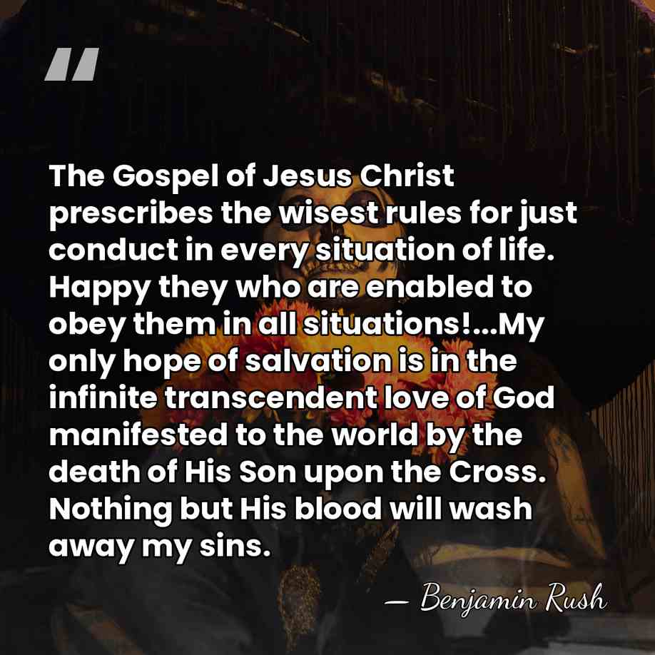 The Gospel of Jesus Christ prescribes the wisest rules for just conduct&hellip; - Benjamin Rush