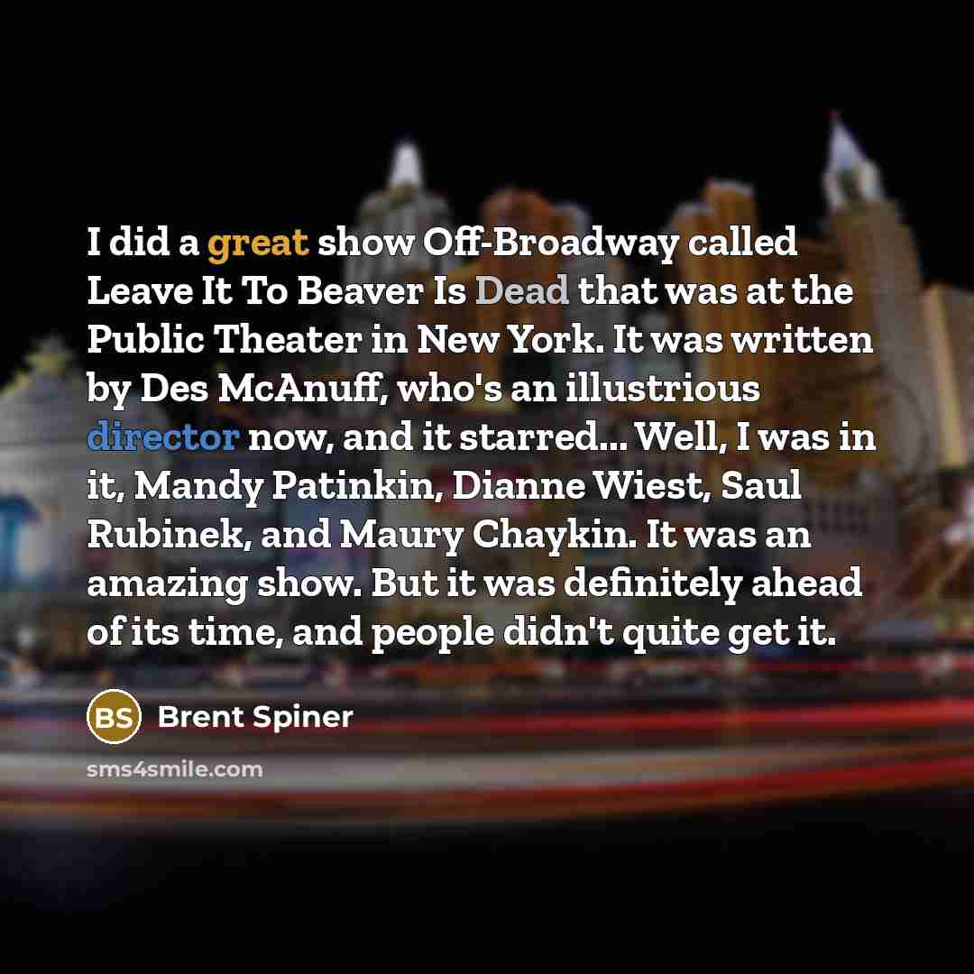 “I did a great show Off-Broadway called Leave It To Beaver Is Dead that was at the Public Theater in New York. It was written by Des McAnuff, who's an illustrious director now, and it starred... Well, I was in it, Mandy Patinkin, Dianne Wiest, Saul Rubinek, and Maury Chaykin. It was an amazing…” quote by Brent Spiner