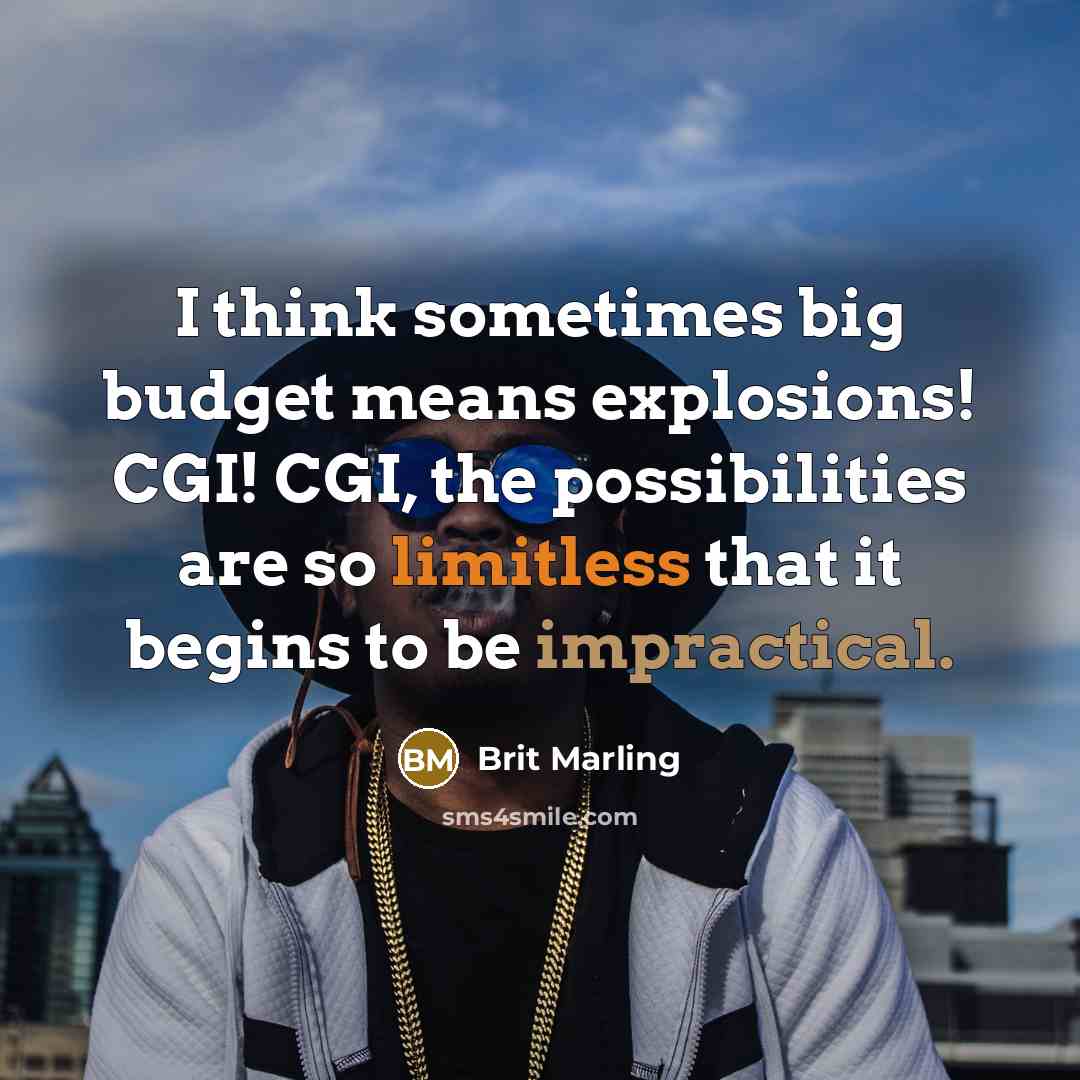 “I think sometimes big budget means explosions! CGI! CGI, the possibilities are so limitless that it begins to be impractical.” quote by Brit Marling