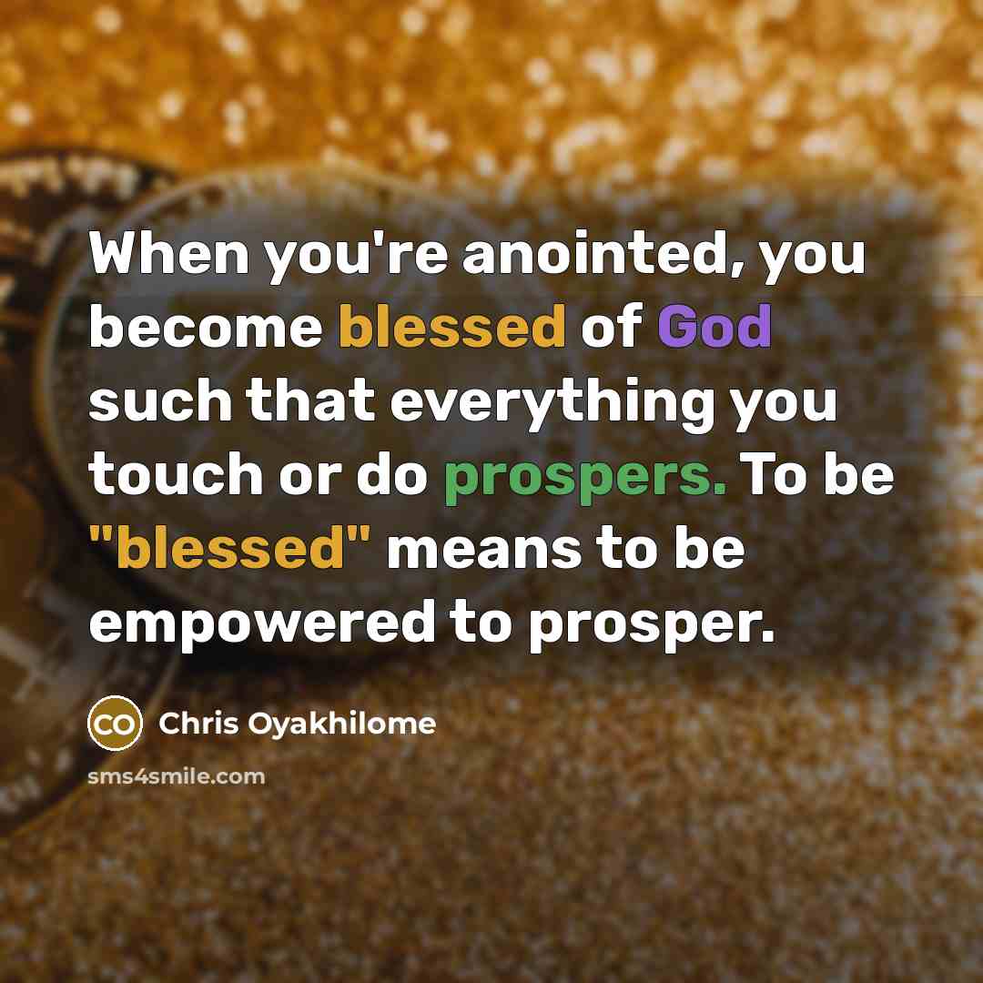 “When you're anointed, you become blessed of God such that everything you touch or do prospers. To be "blessed" means to be empowered to prosper.” quote by Chris Oyakhilome