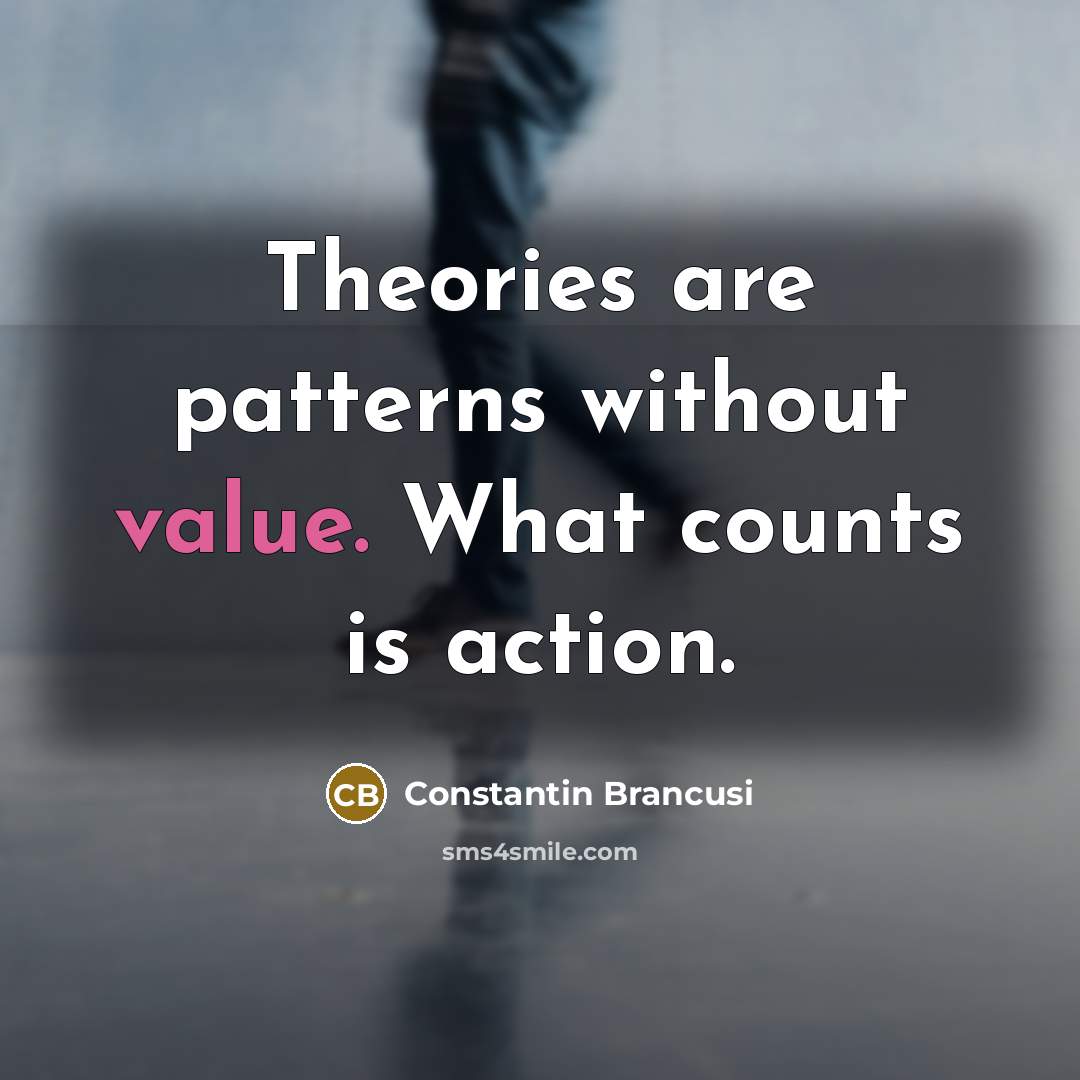 “Theories are patterns without value. What counts is action.…” quote by Constantin Brancusi