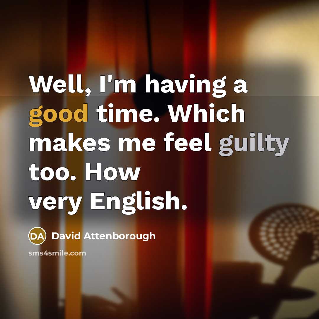 “Well, I'm having a good time. Which makes me feel guilty too. How very English.” quote by David Attenborough