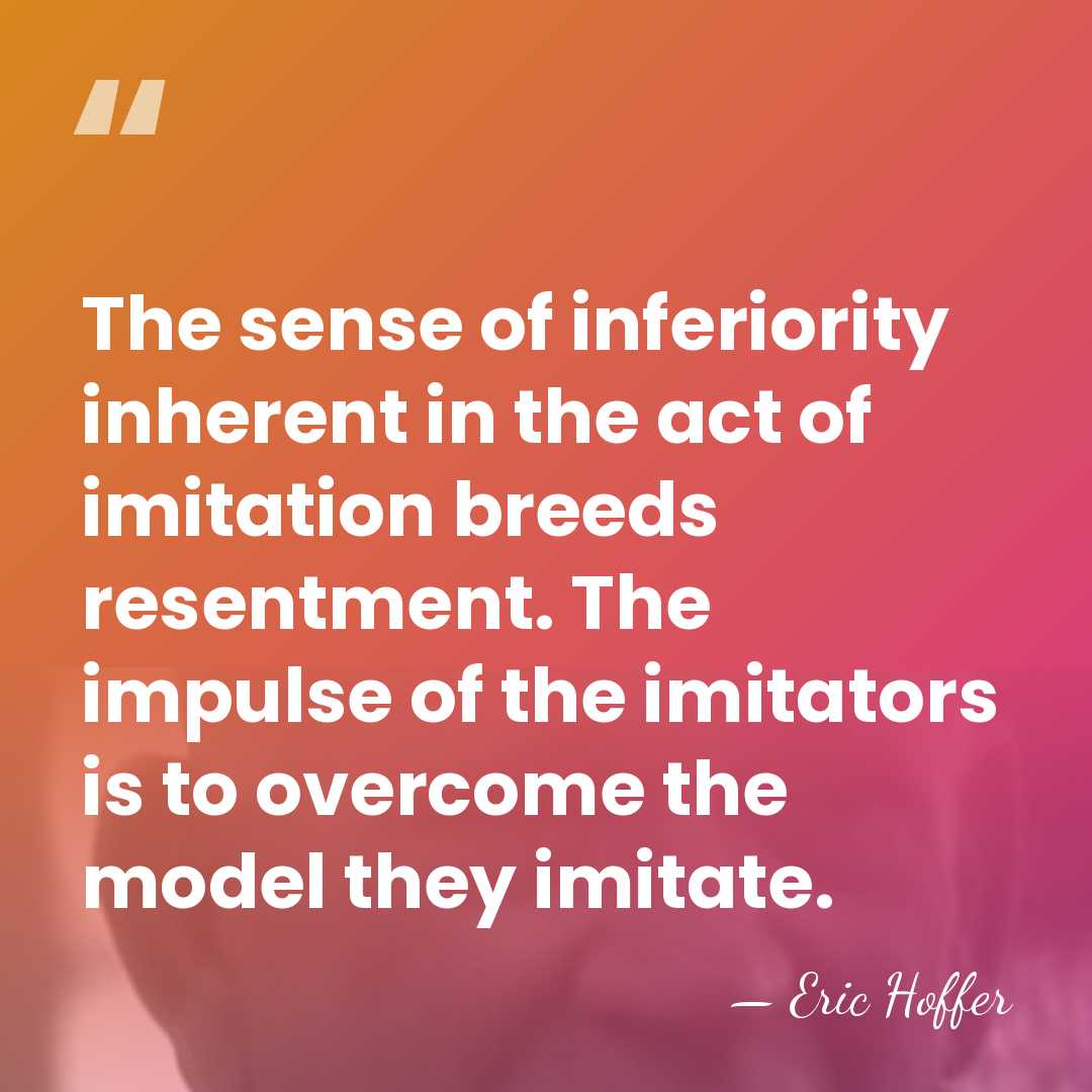 The sense of inferiority inherent in the act of imitation breeds resentment.&hellip; - Eric Hoffer