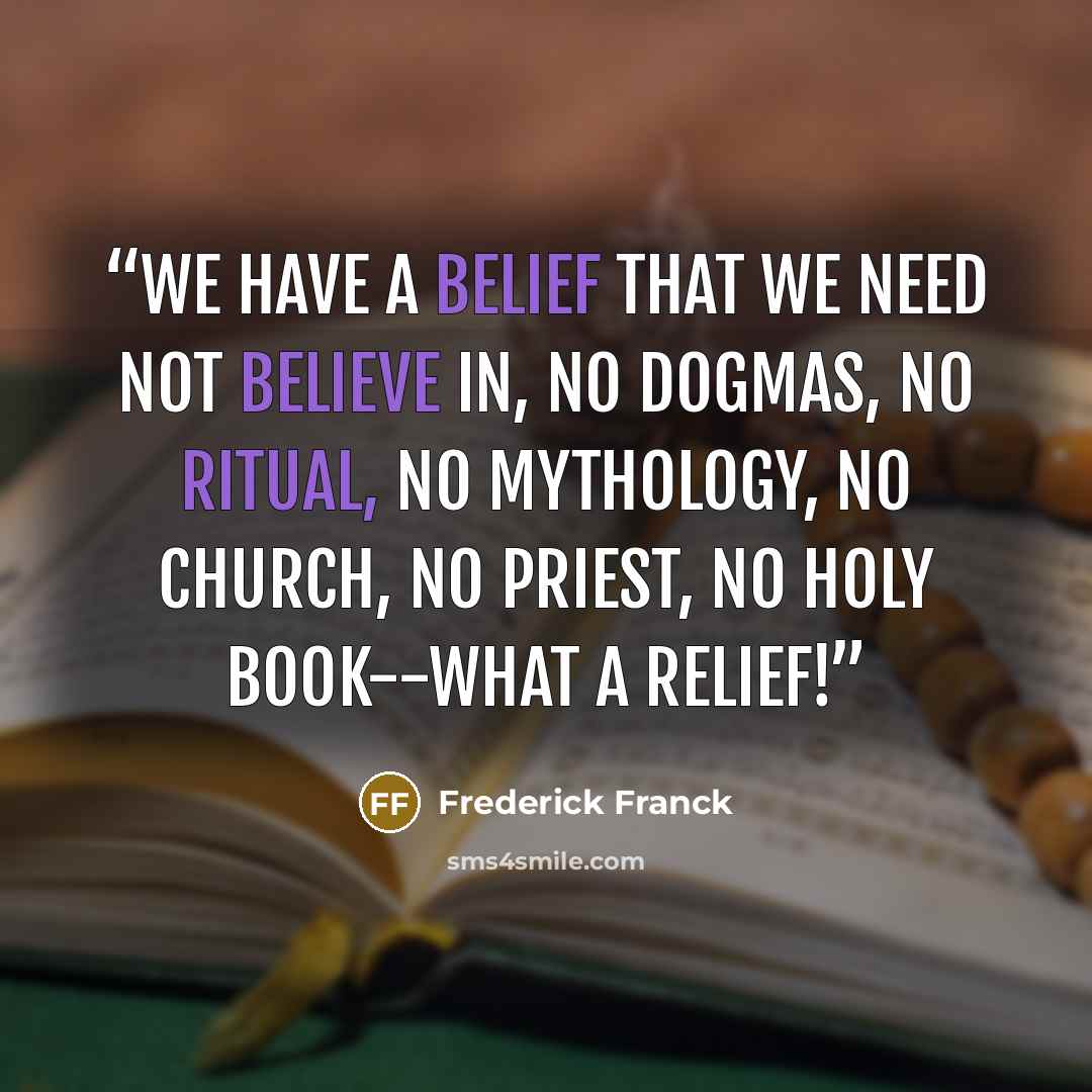 “We have a belief that we need not believe in, no dogmas, no ritual, no mythology, no church, no priest, no holy book--what a relief!” quote by Frederick Franck