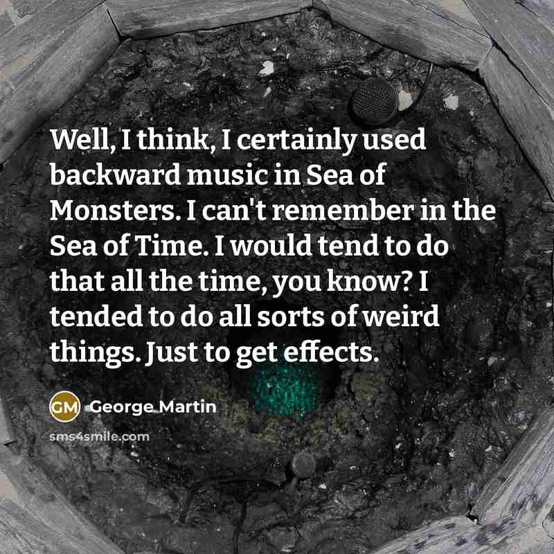 “Well, I think, I certainly used backward music in Sea of Monsters. I can't remember in the Sea of Time. I would tend to do that all the time, you know? I tended to do all sorts of weird things. Just to get effects.” quote by George Martin