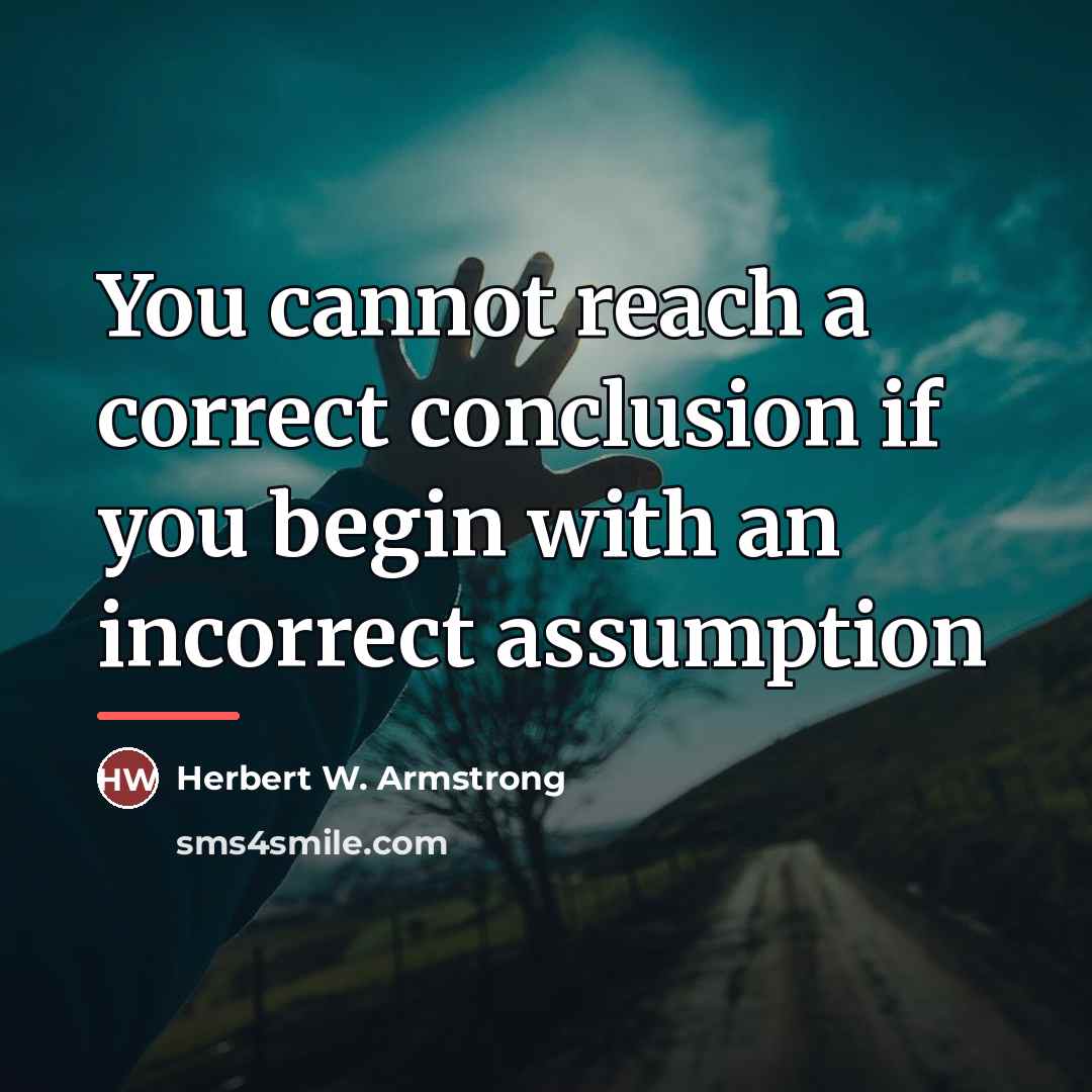 “You cannot reach a correct conclusion if you begin with…” quote by Herbert W. Armstrong