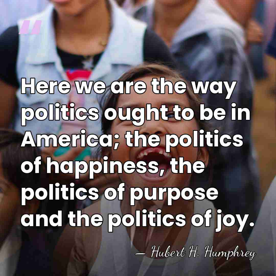 Here we are the way politics ought to be in America; the&hellip; - Hubert H. Humphrey