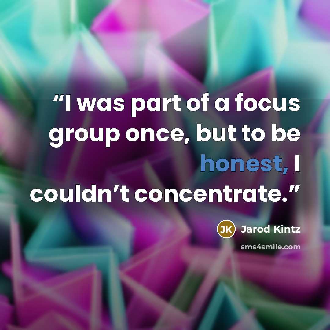 “I was part of a focus group once, but to be honest, I couldn’t concentrate.” quote by Jarod Kintz