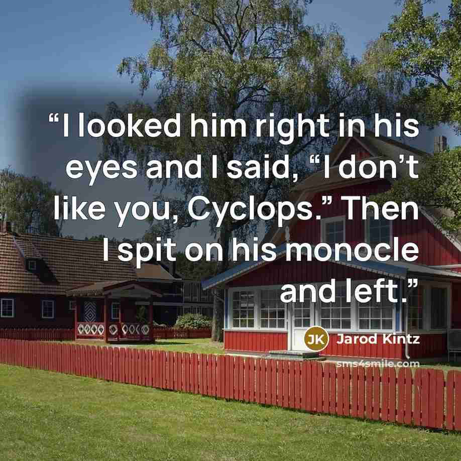 “I looked him right in his eyes and I said, “I don’t like you, Cyclops.” Then I spit on his monocle and left.” quote by Jarod Kintz