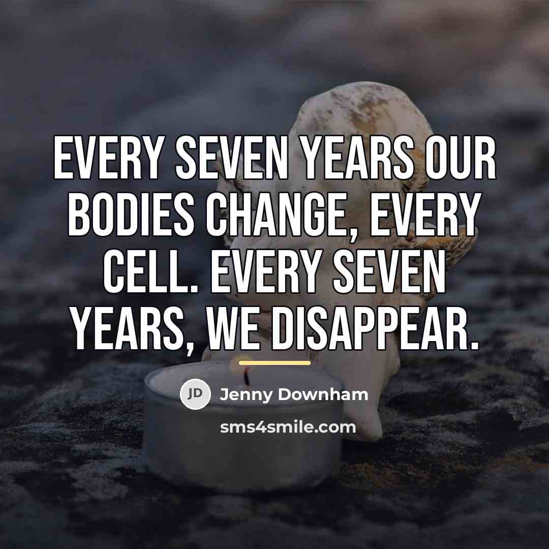 “Every seven years our bodies change, every cell. Every seven…” quote by Jenny Downham