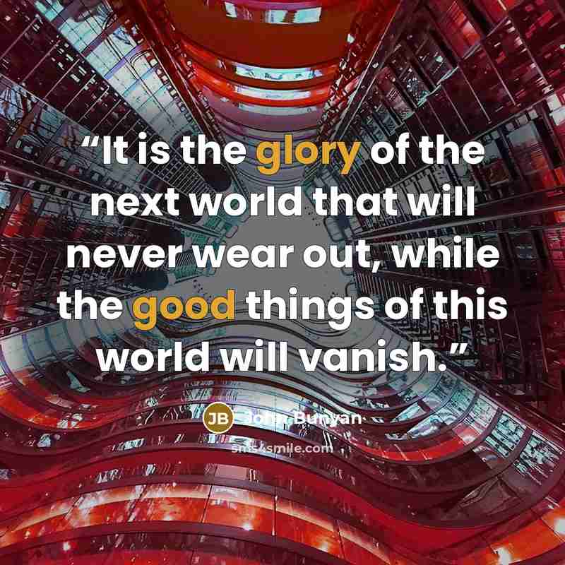 “It is the glory of the next world that will never wear out, while the good things of this world will vanish.” quote by John Bunyan