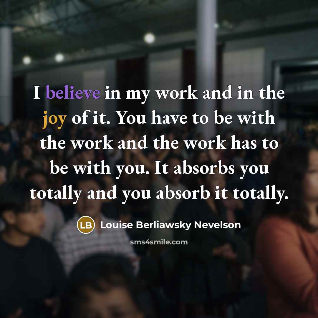 “I believe in my work and in the joy of…” quote by Louise Berliawsky Nevelson