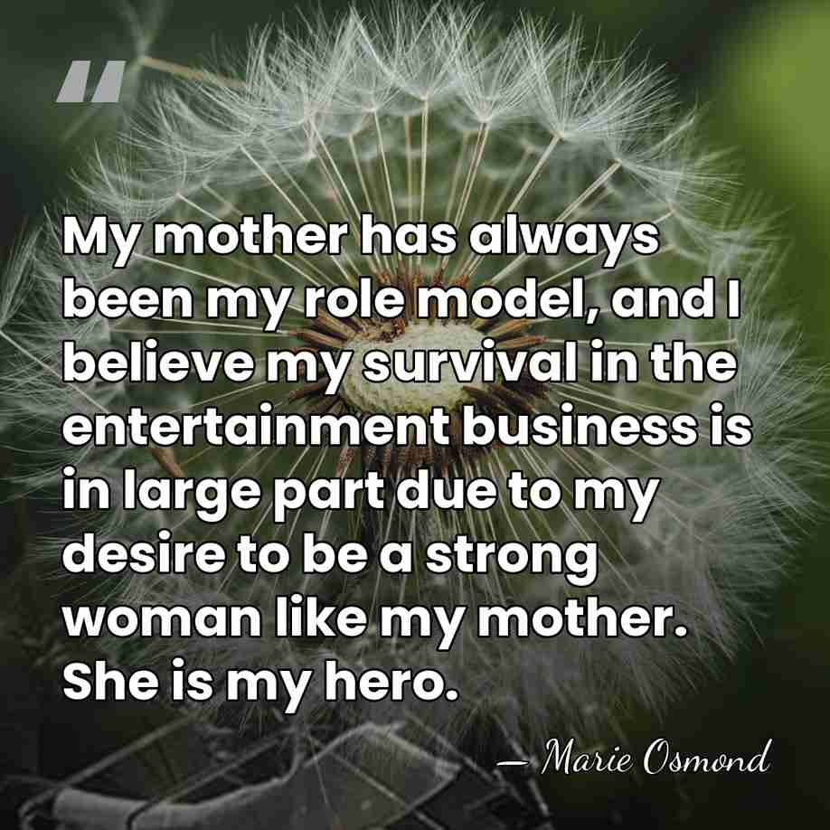 My mother has always been my role model, and I believe my&hellip; - Marie Osmond
