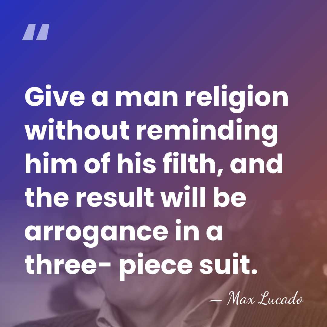 Give a man religion without reminding him of his filth, and the&hellip; - Max Lucado