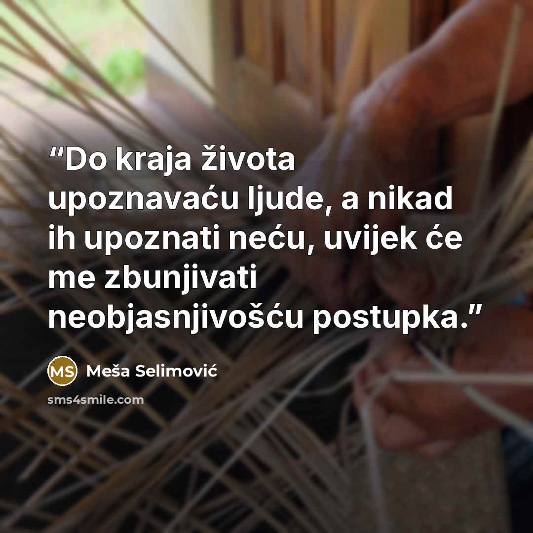 “Do kraja života upoznavaću ljude, a nikad ih upoznati neću, uvijek će me zbunjivati neobjasnjivošću postupka.” quote by Meša Selimović