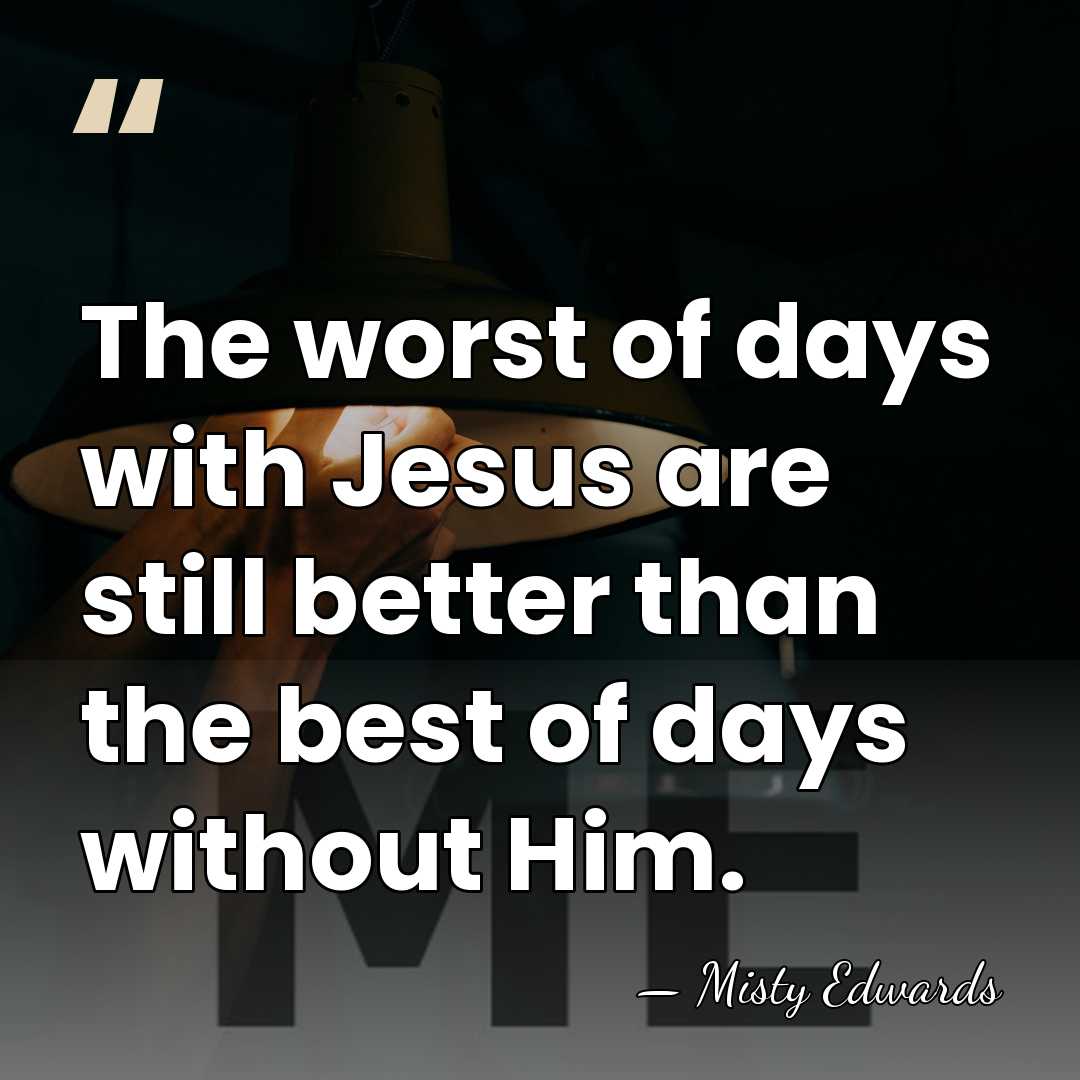 The worst of days with Jesus are still better than the best&hellip; - Misty Edwards