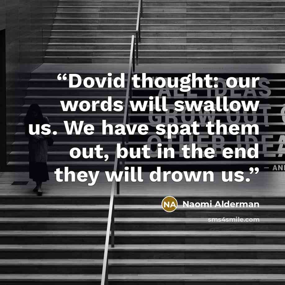 “Dovid thought: our words will swallow us. We have spat them out, but in the end they will drown us.” quote by Naomi Alderman