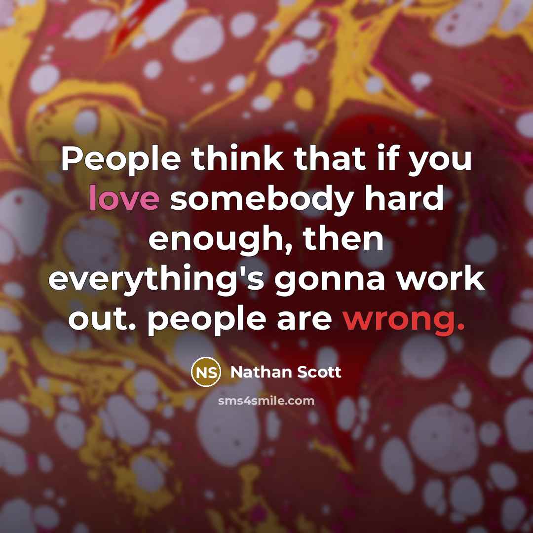 “People think that if you love somebody hard enough, then everything's gonna work out. people are wrong.” quote by Nathan Scott