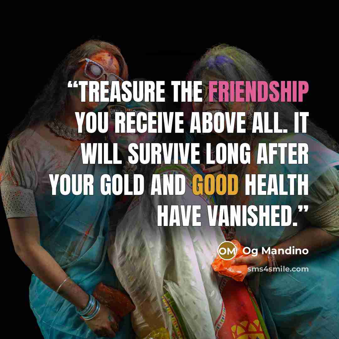 “Treasure the friendship you receive above all. It will survive long after your gold and good health have vanished.” quote by Og Mandino