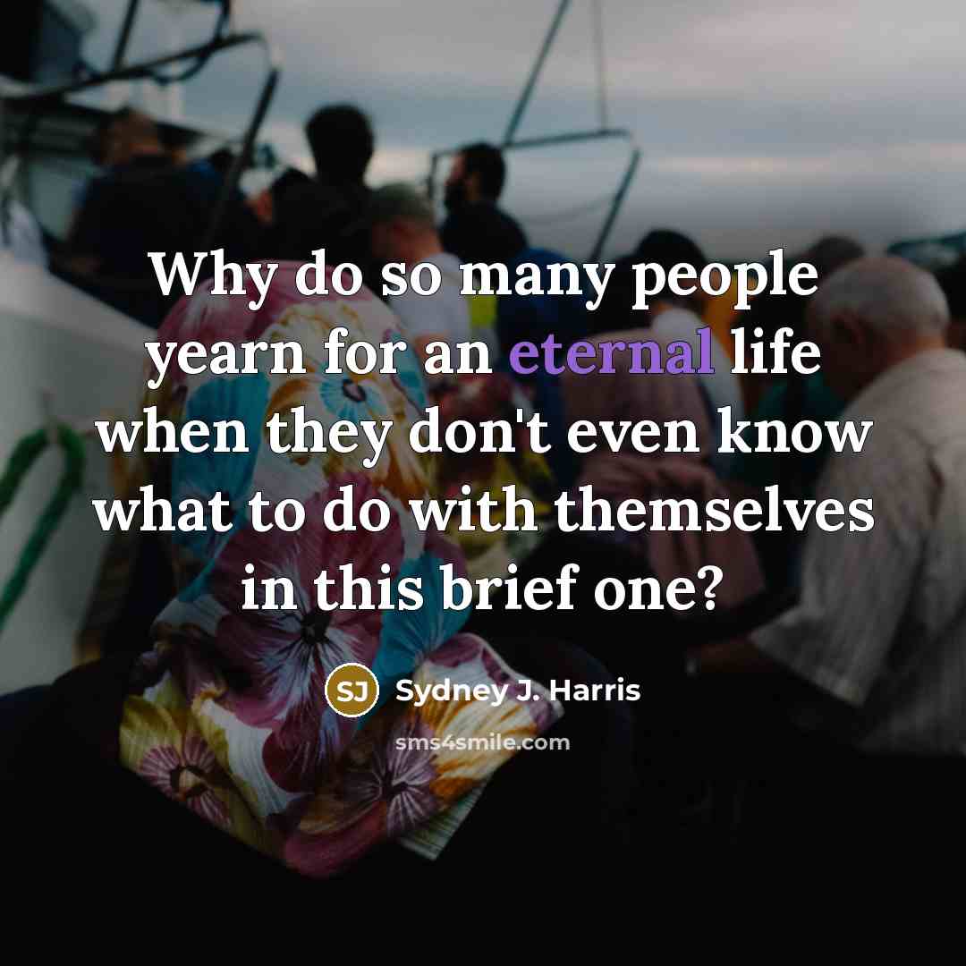 “Why do so many people yearn for an eternal life…” quote by Sydney J. Harris