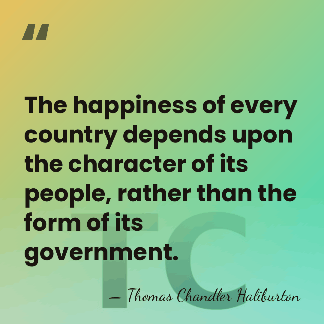 The happiness of every country depends upon the character of its people,&hellip; - Thomas Chandler Haliburton