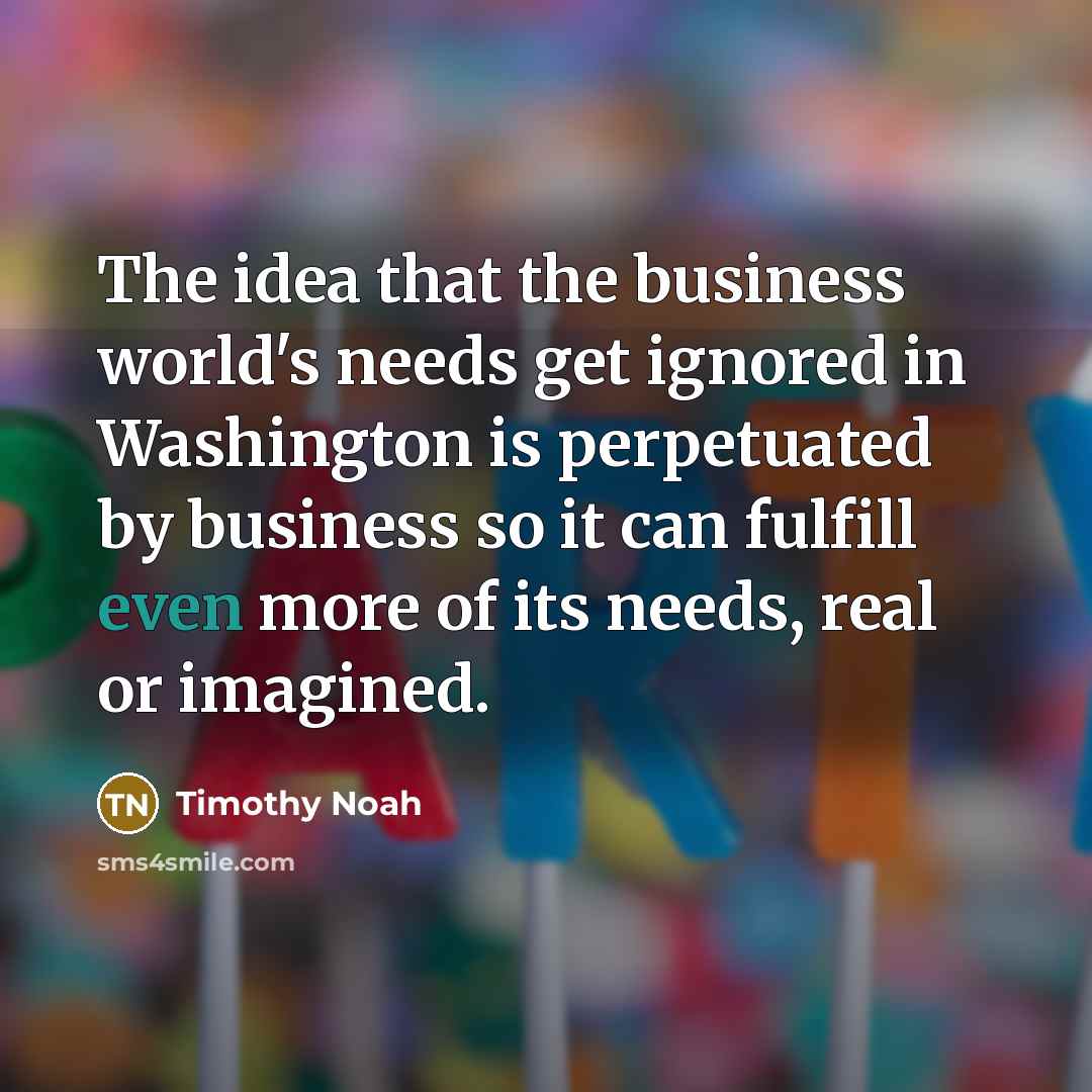 “The idea that the business world's needs get ignored in…” quote by Timothy Noah