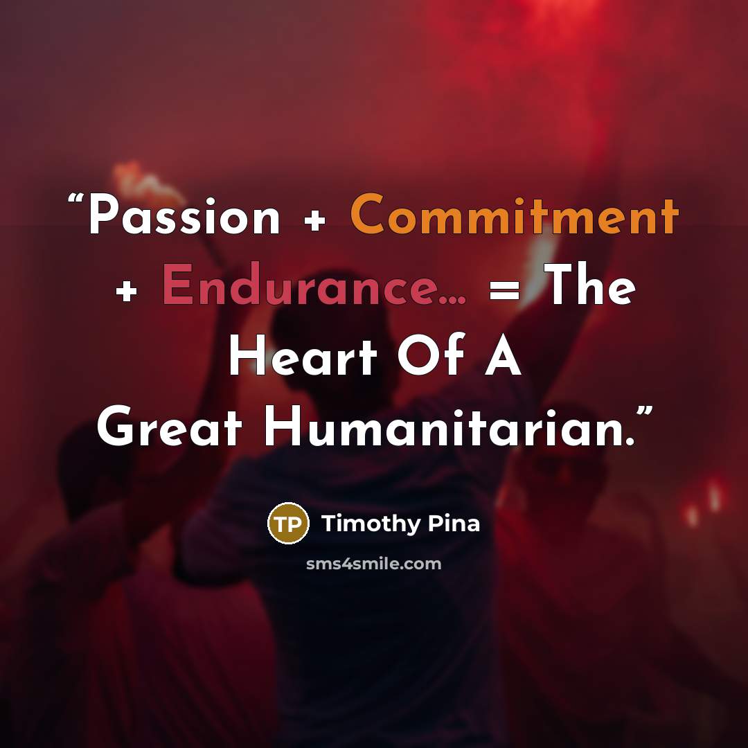 “Passion + Commitment + Endurance... = The Heart Of A Great Humanitarian.” quote by Timothy Pina