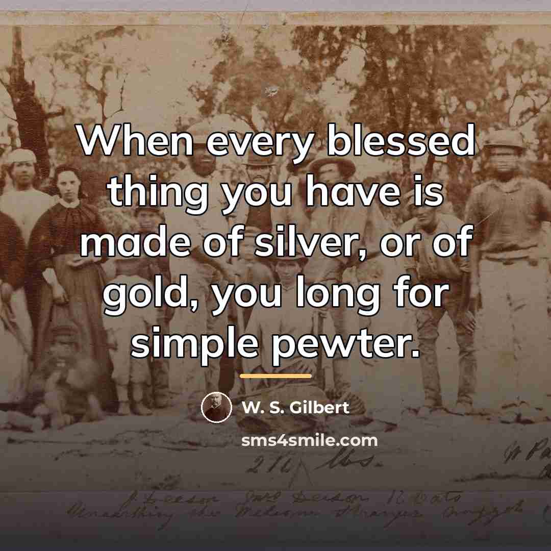 “When every blessed thing you have is made of silver,…” quote by W. S. Gilbert
