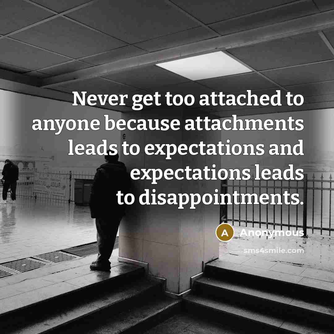 “Never get too attached to anyone because attachments leads to expectations and expectations leads to disappointments.” quote by Anonymous