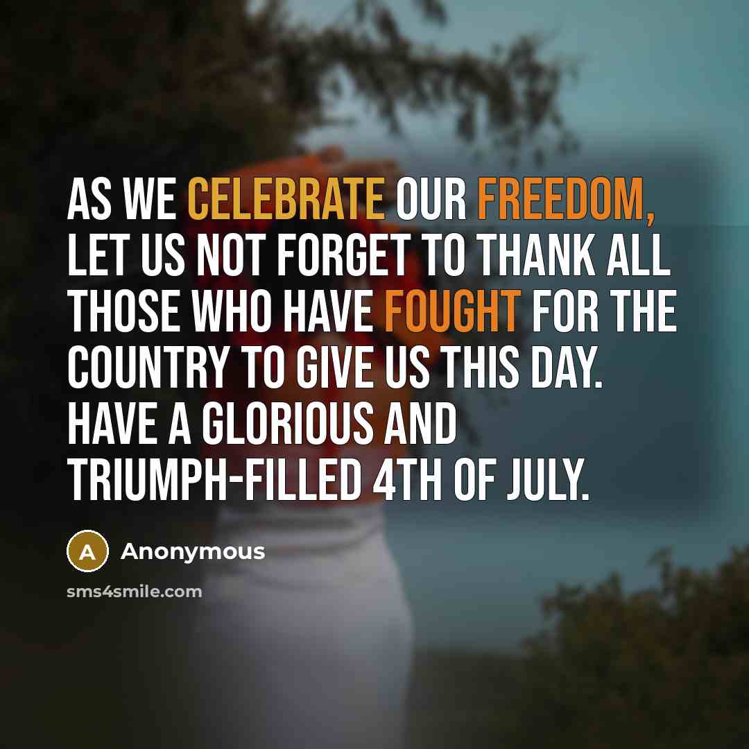 “As we celebrate our freedom, let us not forget to thank all those who have fought for the country to give us this day. Have a Glorious and Triumph-filled 4th of July.” quote by Anonymous