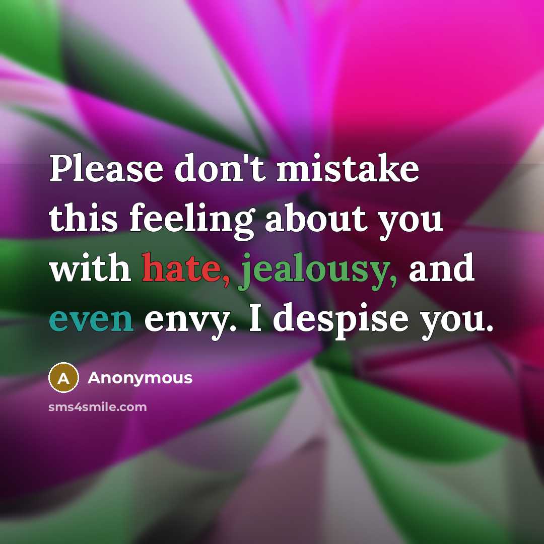 “Please don't mistake this feeling about you with hate, jealousy, and even envy. I despise you.” quote by Anonymous