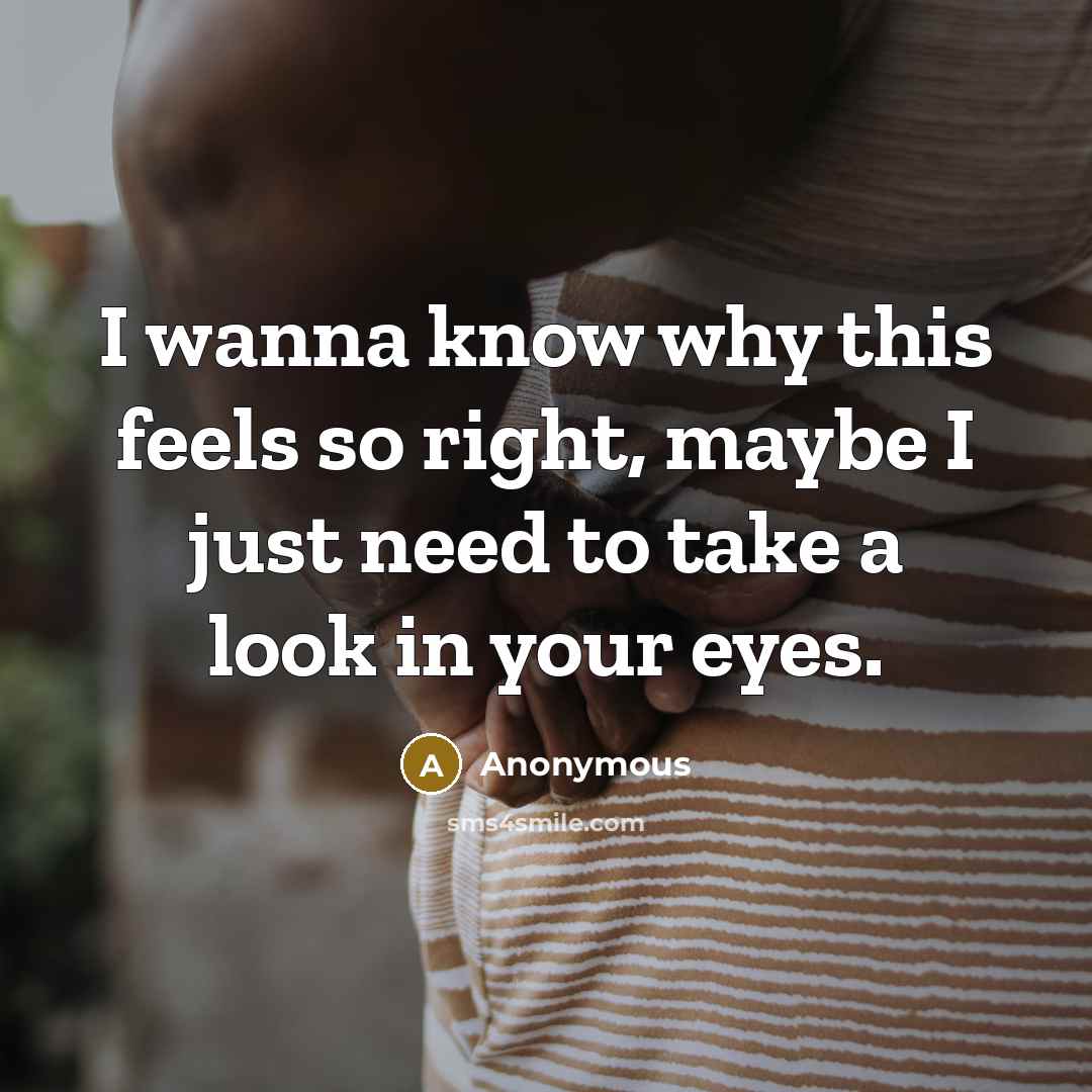 “I wanna know why this feels so right, maybe I just need to take a look in your eyes.” quote by Anonymous