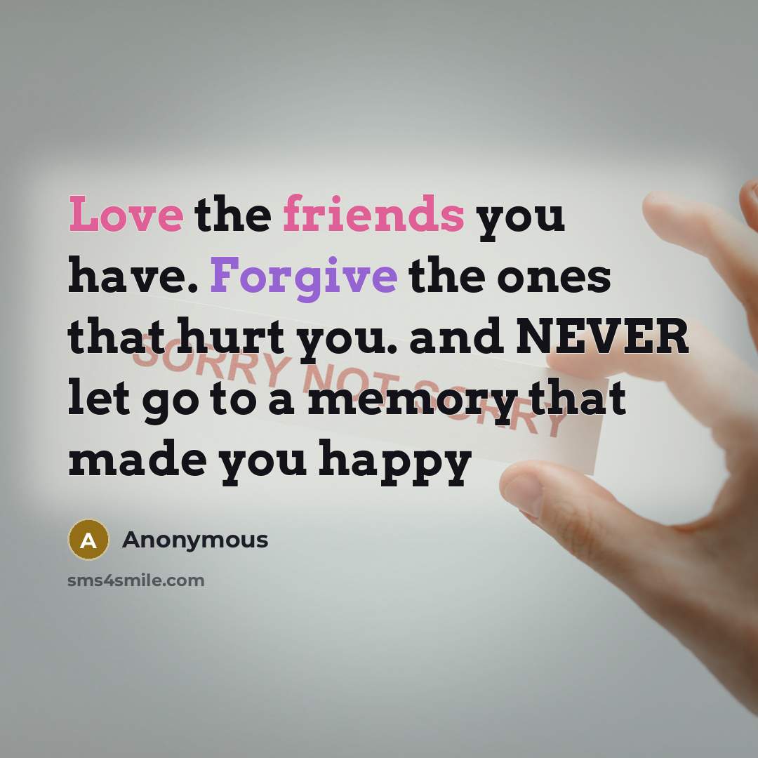 “Love the friends you have. Forgive the ones that hurt you. and NEVER let go to a memory that made you happy” quote by Anonymous