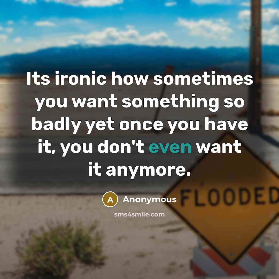 “Its ironic how sometimes you want something so badly yet once you have it, you don't even want it anymore.” quote by Anonymous