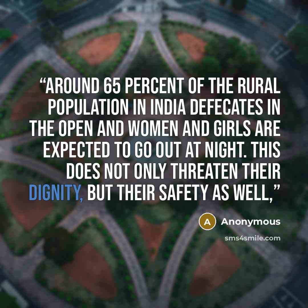 “Around 65 percent of the rural population in India defecates in the open and women and girls are expected to go out at night. This does not only threaten their dignity, but their safety as well,” quote by Anonymous