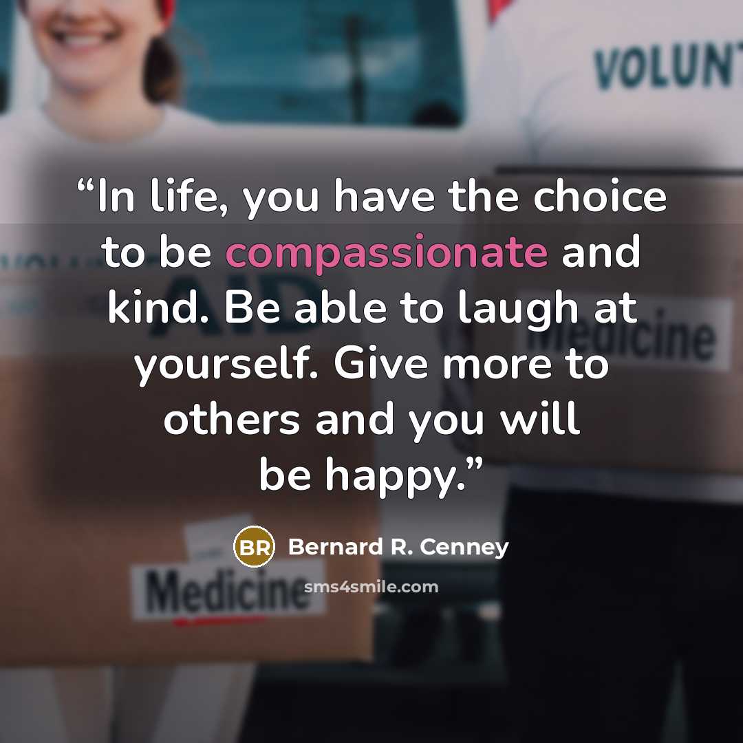 “In life, you have the choice to be compassionate and kind. Be able to laugh at yourself. Give more to others and you will be happy.” quote by Bernard R. Cenney