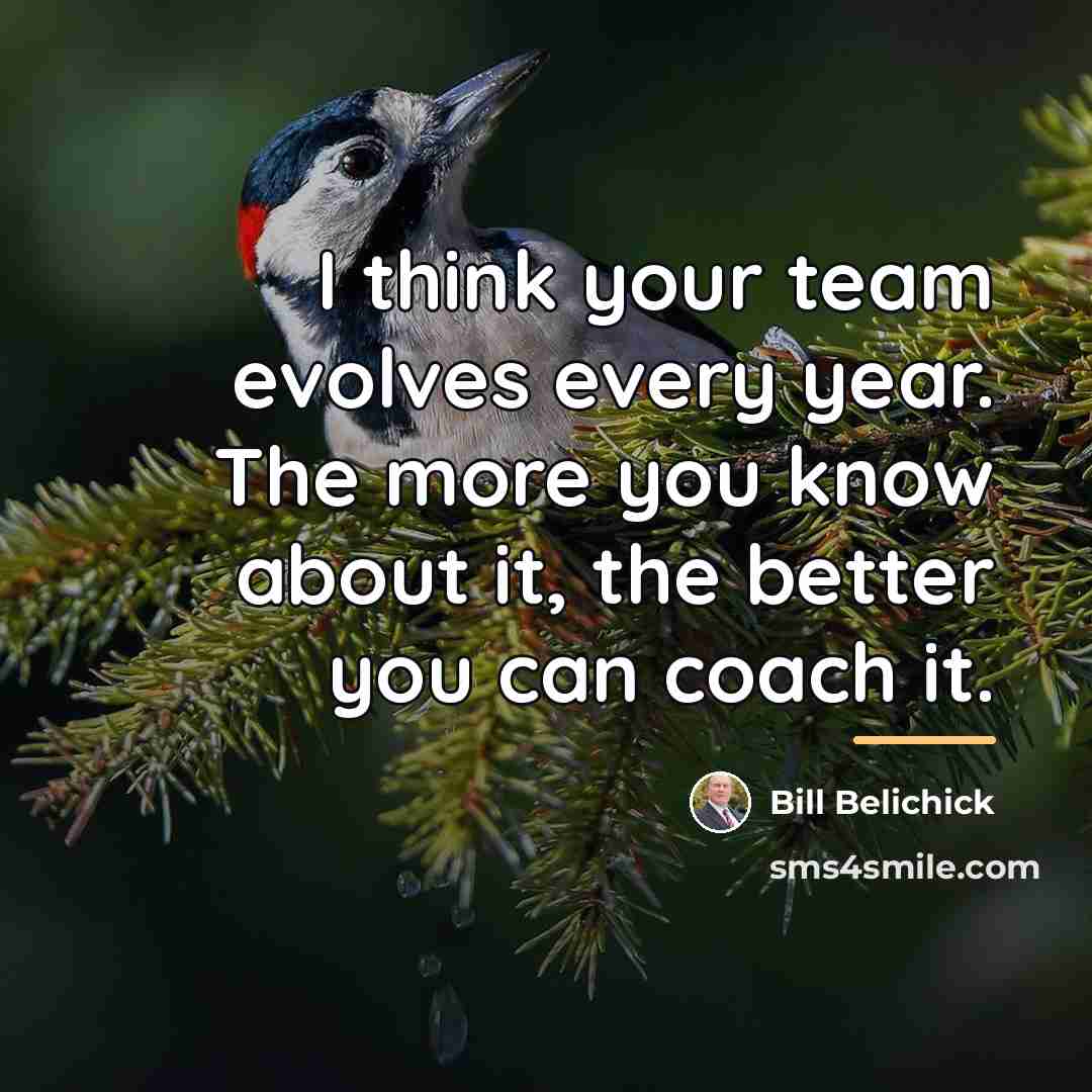 “I think your team evolves every year. The more you…” quote by Bill Belichick