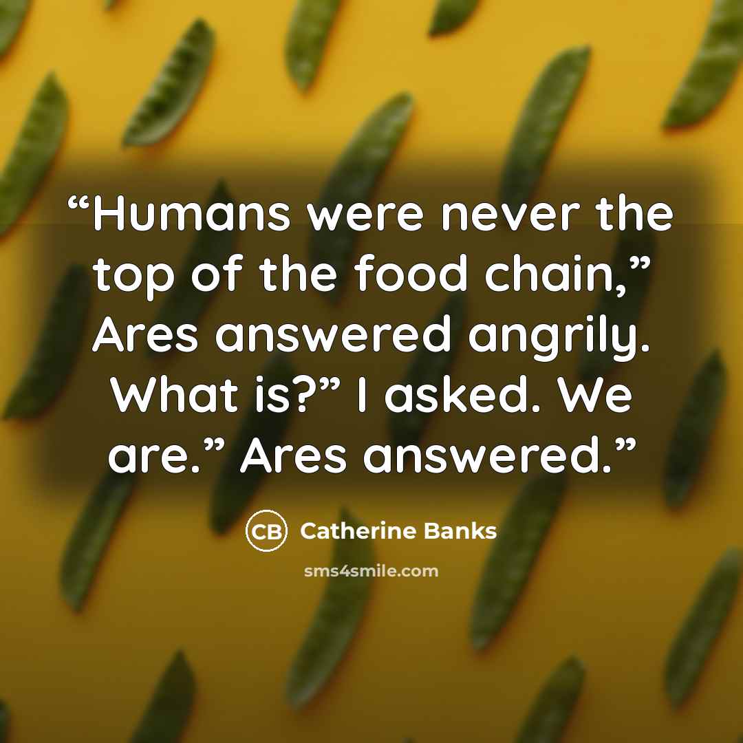 “Humans were never the top of the food chain,” Ares answered angrily. What is?” I asked. We are.” Ares answered.” quote by Catherine Banks