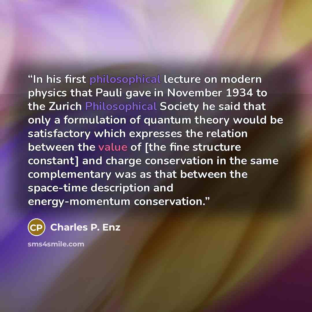 “In his first philosophical lecture on modern physics that Pauli gave in November 1934 to the Zurich Philosophical Society he said that only a formulation of quantum theory would be satisfactory which expresses the relation between the value of [the fine structure constant] and charge conservation…” quote by Charles P. Enz