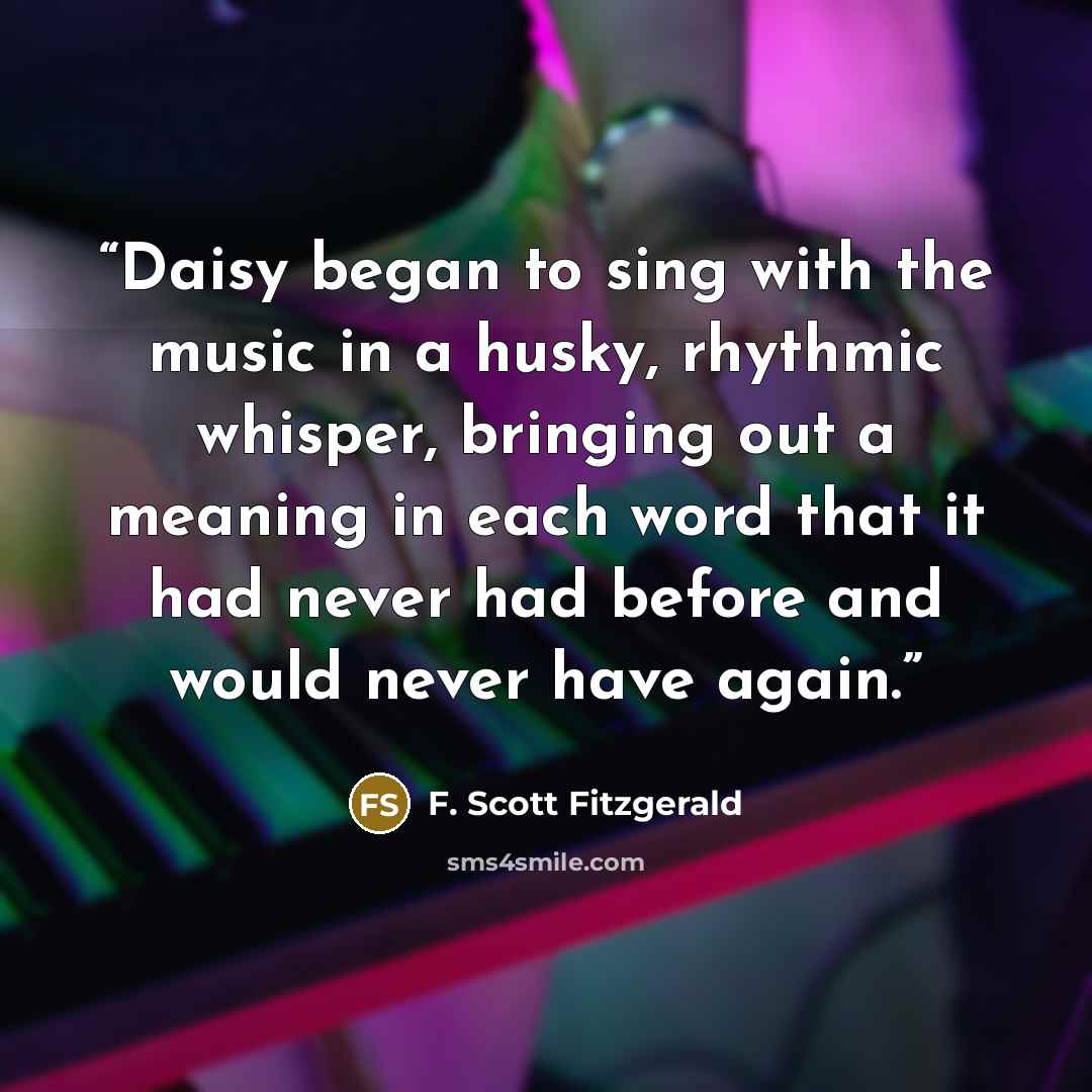 “Daisy began to sing with the music in a husky, rhythmic whisper, bringing out a meaning in each word that it had never had before and would never have again.” quote by F. Scott Fitzgerald