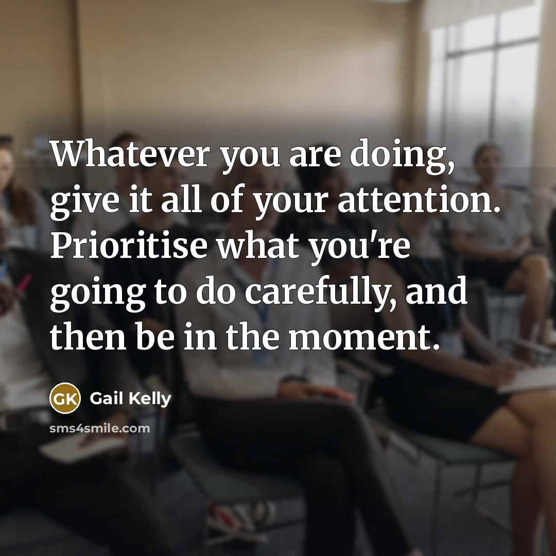 “Whatever you are doing, give it all of your attention.…” quote by Gail Kelly