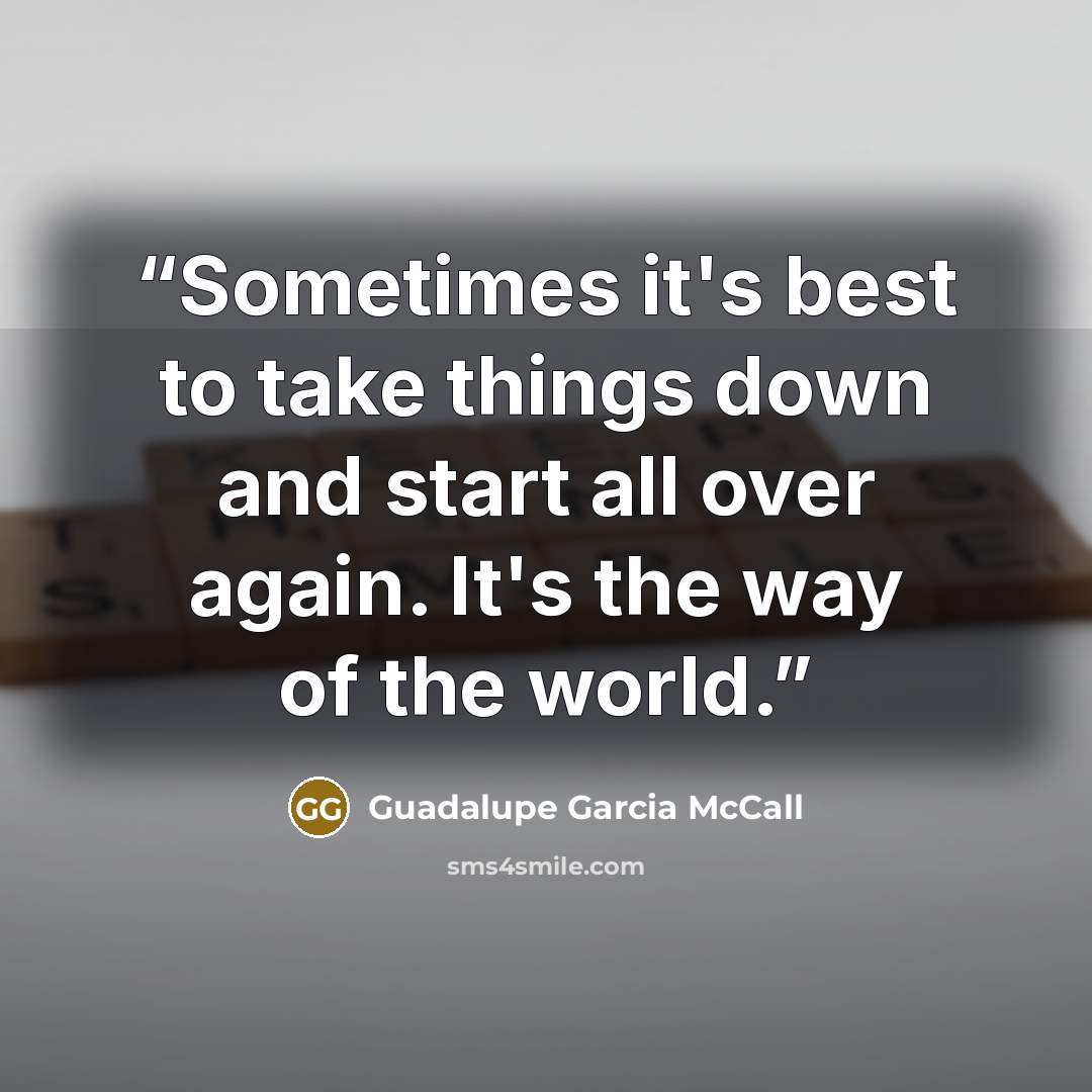 “Sometimes it's best to take things down and start all over again. It's the way of the world.” quote by Guadalupe Garcia McCall