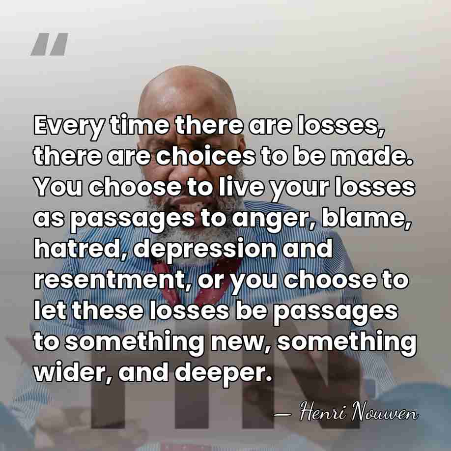 Every time there are losses, there are choices to be made. You&hellip; - Henri Nouwen