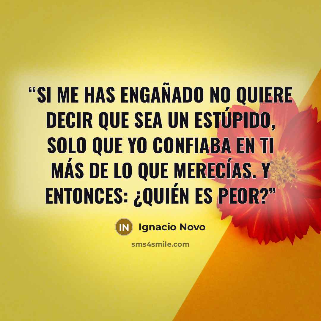 “Si me has engañado no quiere decir que sea un estúpido, solo que yo confiaba en ti más de lo que merecías. Y entonces: ¿quién es peor?” quote by Ignacio Novo