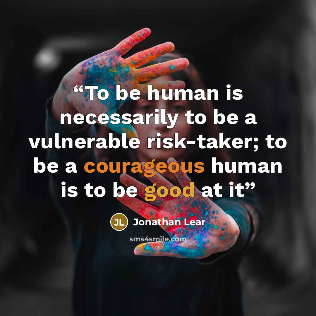 “To be human is necessarily to be a vulnerable risk-taker; to be a courageous human is to be good at it” quote by Jonathan Lear